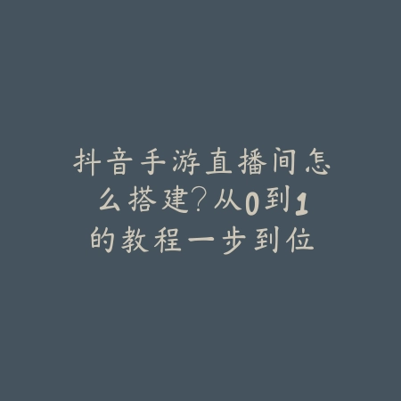 抖音手游直播间怎么搭建？从0到1的教程一步到位_绿色下载网_手游资讯_