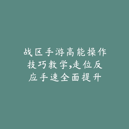 战区手游高能操作技巧教学，走位反应手速全面提升_绿色下载网_游戏攻略_