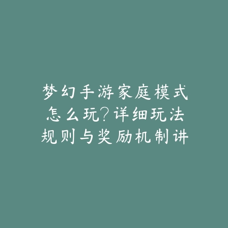 梦幻手游家庭模式怎么玩？详细玩法规则与奖励机制讲解_绿色下载网_游戏攻略_