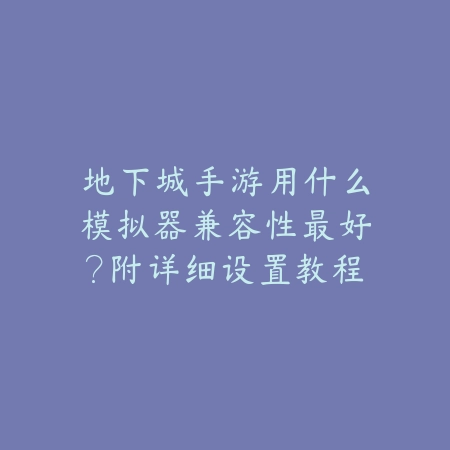 地下城手游用什么模拟器兼容性最好?附详细设置教程_绿色下载网_手游资讯 地下城手游用什么模拟器兼容性最好?附详细设置教程-绿色下载网