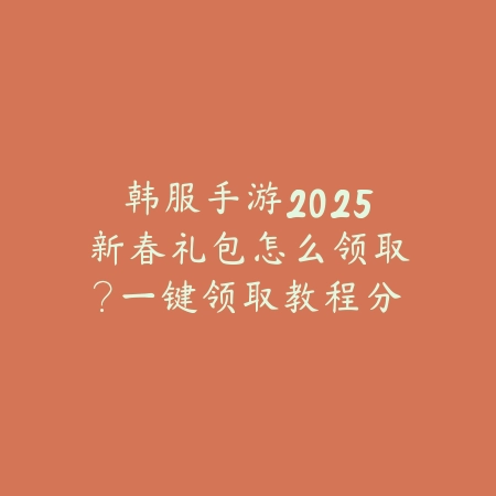 韩服手游2025新春礼包怎么领取？一键领取教程分享_绿色下载网_游戏攻略_