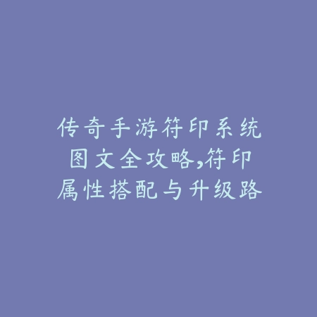 传奇手游符印系统图文全攻略，符印属性搭配与升级路线_绿色下载网_游戏攻略_