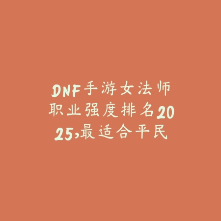 DNF手游女法师职业强度排名2025，最适合平民玩家的选择推荐_绿色下载网_游戏攻略_