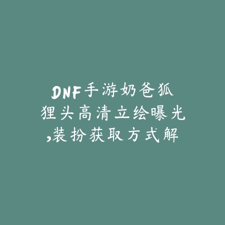DNF手游奶爸狐狸头高清立绘曝光，装扮获取方式解析_绿色下载网_手游资讯_