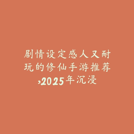 剧情设定感人又耐玩的修仙手游推荐，2025年沉浸感强烈佳作_绿色下载网_游戏推荐_
