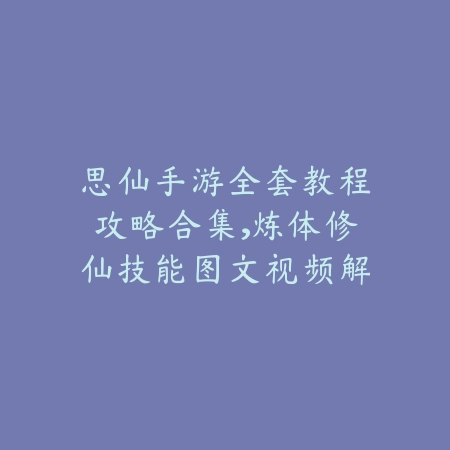 思仙手游全套教程攻略合集，炼体修仙技能图文视频解析_绿色下载网_游戏攻略_