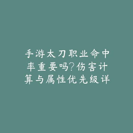 手游太刀职业命中率重要吗？伤害计算与属性优先级详解_绿色下载网_游戏攻略_
