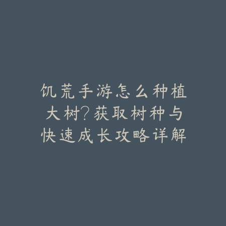 饥荒手游怎么种植大树？获取树种与快速成长攻略详解_绿色下载网_游戏攻略_