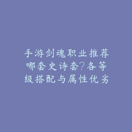 手游剑魂职业推荐哪套史诗套？各等级搭配与属性优劣解析_绿色下载网_游戏攻略_