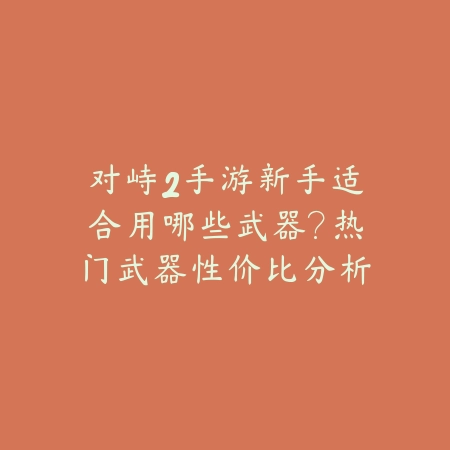 对峙2手游新手适合用哪些武器？热门武器性价比分析推荐_绿色下载网_游戏攻略_