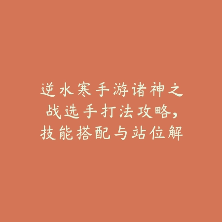 逆水寒手游诸神之战选手打法攻略，技能搭配与站位解析_绿色下载网_游戏攻略_
