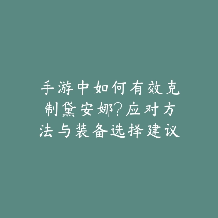 手游中如何有效克制黛安娜？应对方法与装备选择建议_绿色下载网_游戏攻略_