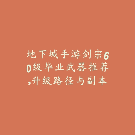 地下城手游剑宗60级毕业武器推荐，升级路径与副本适配指南_绿色下载网_游戏攻略_