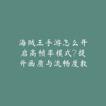海贼王手游怎么开启高帧率模式？提升画质与流畅度教程_绿色下载网_游戏攻略_