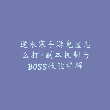 逆水寒手游鬼鲨怎么打？副本机制与BOSS技能详解_绿色下载网_游戏攻略_