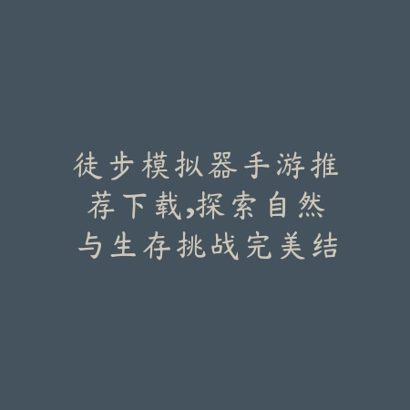 徒步模拟器手游推荐下载，探索自然与生存挑战完美结合佳作_绿色下载网_游戏推荐_