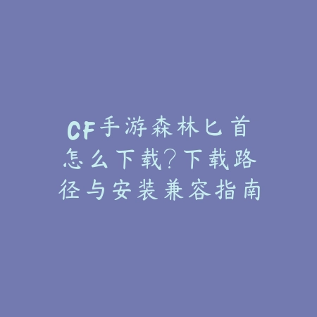 CF手游森林匕首怎么下载?下载路径与安装兼容指南_绿色下载网_手游资讯 CF手游森林匕首怎么下载?下载路径与安装兼容指南-绿色下载网