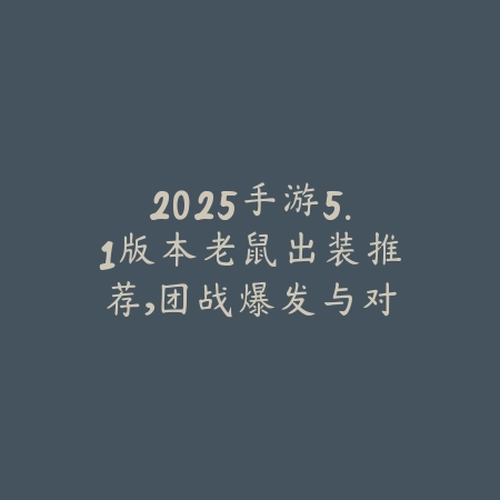 2025手游5.1版本老鼠出装推荐，团战爆发与对线玩法详解_绿色下载网_游戏攻略_