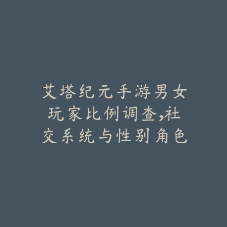 艾塔纪元手游男女玩家比例调查，社交系统与性别角色影响解析_绿色下载网_手游资讯_