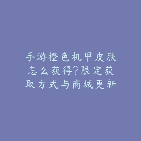 手游橙色机甲皮肤怎么获得？限定获取方式与商城更新时间_绿色下载网_游戏攻略_