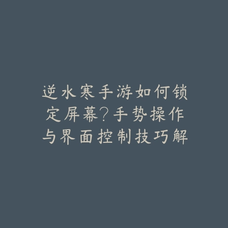 逆水寒手游如何锁定屏幕?手势操作与界面控制技巧解析_绿色下载网_游戏攻略 逆水寒手游如何锁定屏幕?手势操作与界面控制技巧解析-绿色下载网