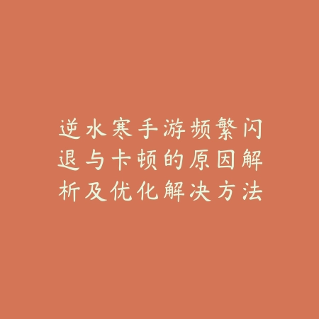 逆水寒手游频繁闪退与卡顿的原因解析及优化解决方法_绿色下载网_游戏攻略_