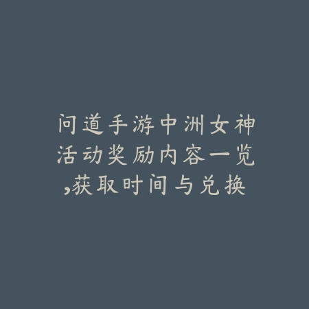 问道手游中洲女神活动奖励内容一览，获取时间与兑换方式_绿色下载网_游戏攻略_