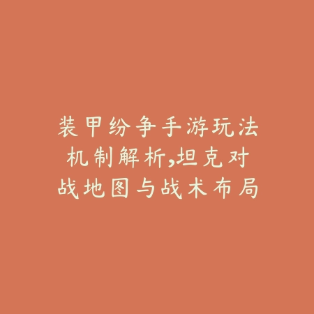 装甲纷争手游玩法机制解析，坦克对战地图与战术布局详解_绿色下载网_游戏攻略_