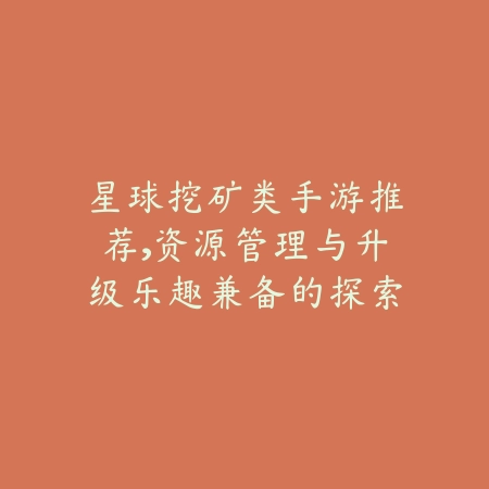 星球挖矿类手游推荐，资源管理与升级乐趣兼备的探索佳作_绿色下载网_游戏推荐_