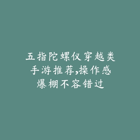 五指陀螺仪穿越类手游推荐，操作感爆棚不容错过_绿色下载网_游戏推荐_