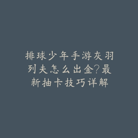 排球少年手游灰羽列夫怎么出金？最新抽卡技巧详解_绿色下载网_游戏攻略_