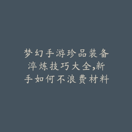 梦幻手游珍品装备淬炼技巧大全，新手如何不浪费材料_绿色下载网_游戏攻略_