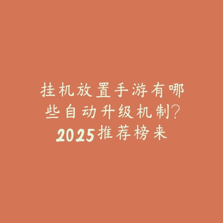 挂机放置手游有哪些自动升级机制？2025推荐榜来袭_绿色下载网_游戏推荐_