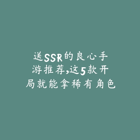 送SSR的良心手游推荐，这5款开局就能拿稀有角色_绿色下载网_游戏推荐_