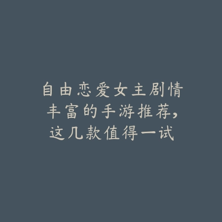 自由恋爱女主剧情丰富的手游推荐，这几款值得一试_绿色下载网_游戏推荐_