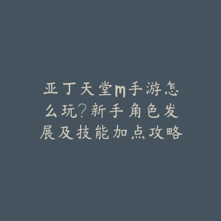 亚丁天堂M手游怎么玩？新手角色发展及技能加点攻略_绿色下载网_游戏攻略_