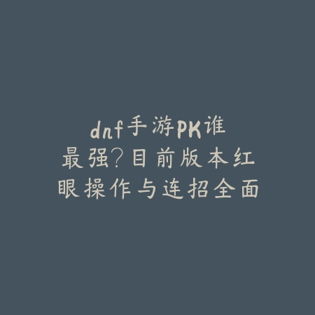 dnf手游PK谁最强？目前版本红眼操作与连招全面解析_绿色下载网_游戏攻略_