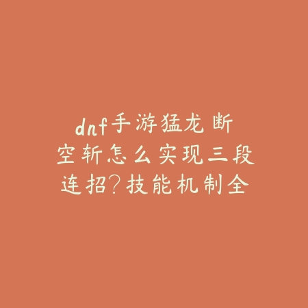 dnf手游猛龙断空斩怎么实现三段连招？技能机制全解_绿色下载网_游戏攻略_