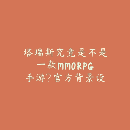 塔瑞斯究竟是不是一款MMORPG手游?官方背景设定解读_绿色下载网_手游资讯 塔瑞斯究竟是不是一款MMORPG手游?官方背景设定解读-绿色下载网