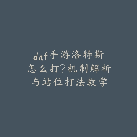 dnf手游洛特斯怎么打?机制解析与站位打法教学_绿色下载网_游戏攻略 dnf手游洛特斯怎么打?机制解析与站位打法教学-绿色下载网