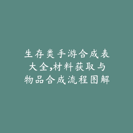 生存类手游合成表大全，材料获取与物品合成流程图解_绿色下载网_游戏攻略_