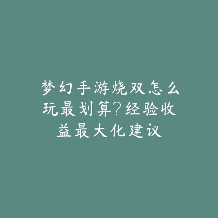 梦幻手游烧双怎么玩最划算？经验收益最大化建议_绿色下载网_游戏攻略_
