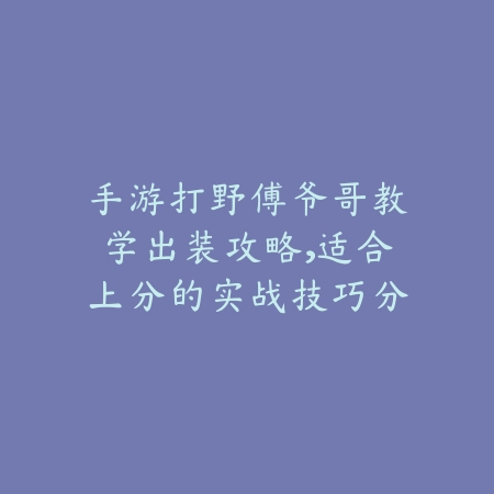 手游打野傅爷哥教学出装攻略,适合上分的实战技巧分享_绿色下载网_游戏攻略 手游打野傅爷哥教学出装攻略,适合上分的实战技巧分享-绿色下载网