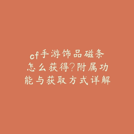cf手游饰品磁条怎么获得？附属功能与获取方式详解_绿色下载网_游戏攻略_