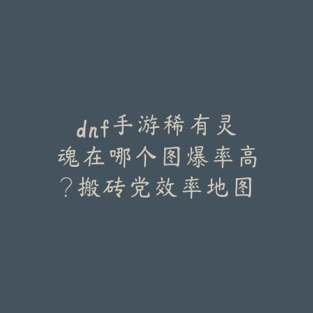 dnf手游稀有灵魂在哪个图爆率高？搬砖党效率地图推荐_绿色下载网_游戏攻略_