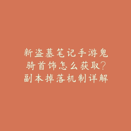 新盗墓笔记手游鬼骑首饰怎么获取？副本掉落机制详解_绿色下载网_游戏攻略_