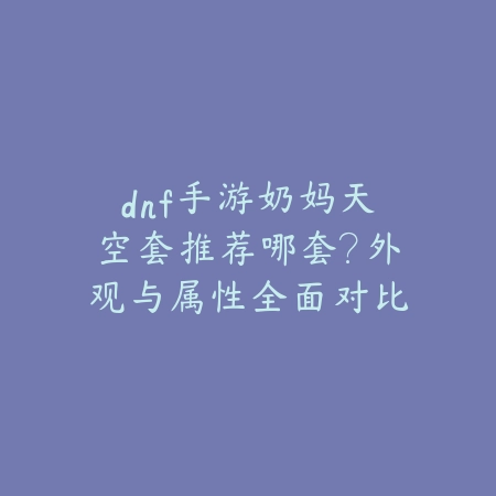 dnf手游奶妈天空套推荐哪套？外观与属性全面对比_绿色下载网_游戏攻略_