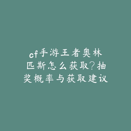 cf手游王者奥林匹斯怎么获取？抽奖概率与获取建议_绿色下载网_游戏攻略_