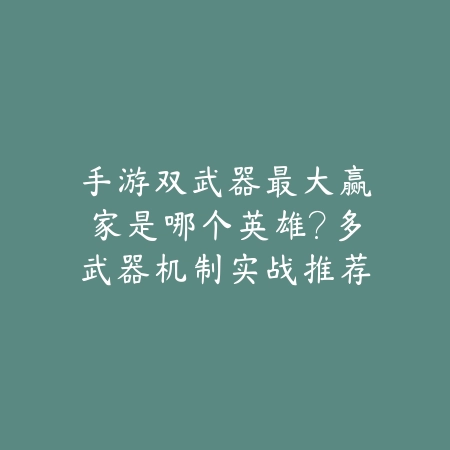 手游双武器最大赢家是哪个英雄？多武器机制实战推荐_绿色下载网_游戏攻略_