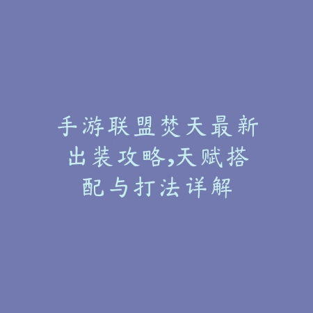 手游联盟焚天最新出装攻略，天赋搭配与打法详解_绿色下载网_游戏攻略_